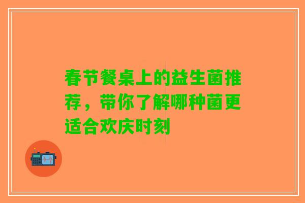 春节餐桌上的益生菌推荐，带你了解哪种菌更适合欢庆时刻