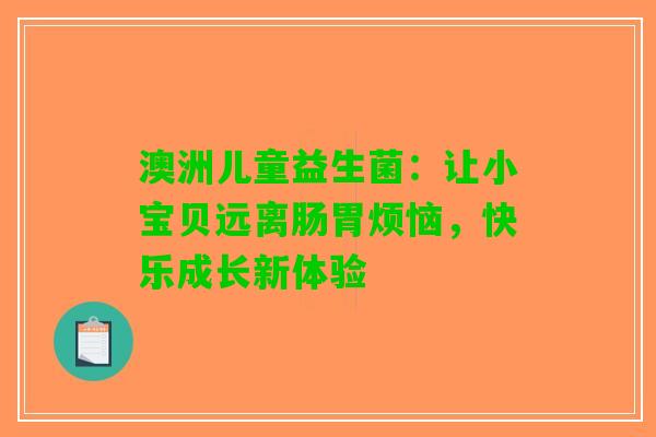 澳洲儿童益生菌：让小宝贝远离肠胃烦恼，快乐成长新体验
