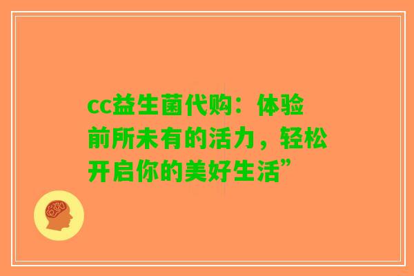 cc益生菌代购：体验前所未有的活力，轻松开启你的美好生活”