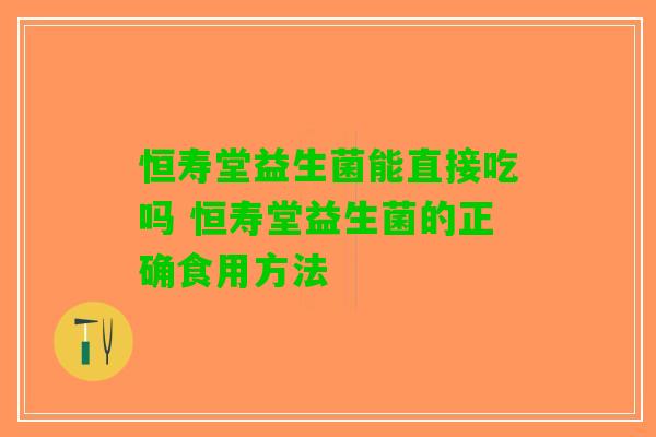 恒寿堂益生菌能直接吃吗 恒寿堂益生菌的正确食用方法