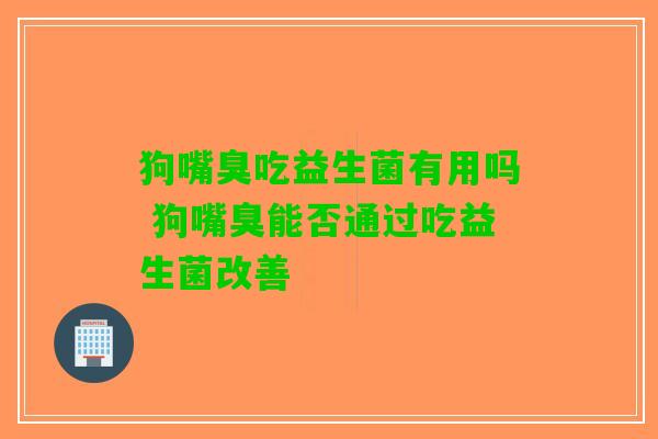 狗嘴臭吃益生菌有用吗 狗嘴臭能否通过吃益生菌改善
