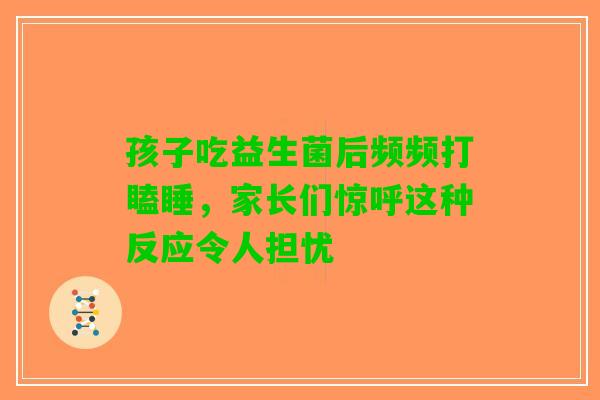 孩子吃益生菌后频频打瞌睡，家长们惊呼这种反应令人担忧