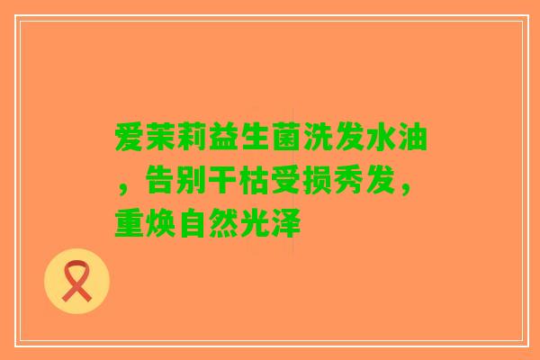 爱茉莉益生菌洗发水油，告别干枯受损秀发，重焕自然光泽