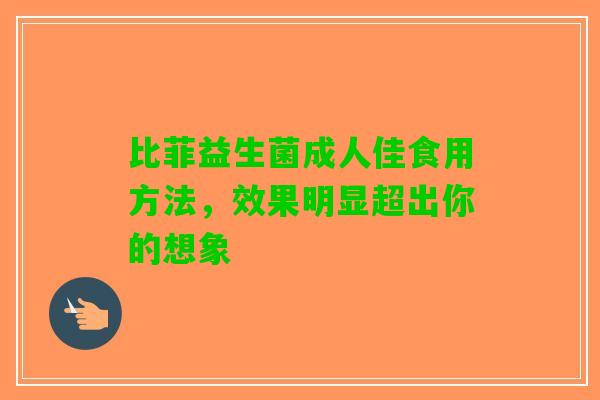 比菲益生菌成人佳食用方法，效果明显超出你的想象