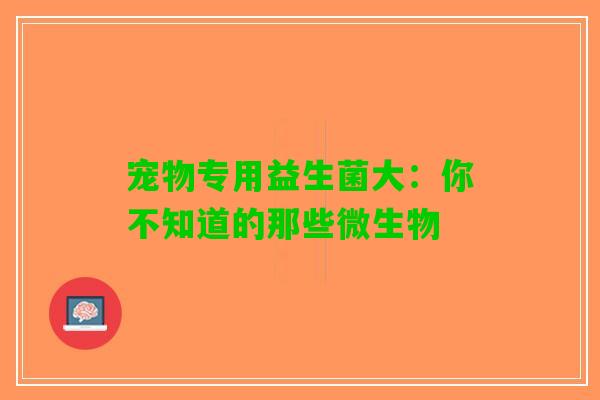 宠物专用益生菌大：你不知道的那些微生物