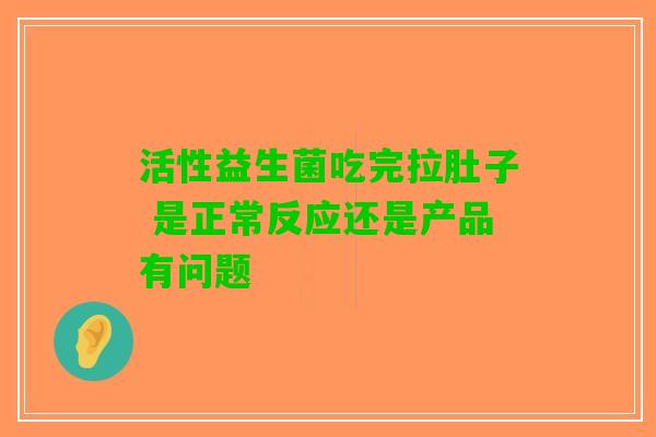 活性益生菌吃完拉肚子 是正常反应还是产品有问题