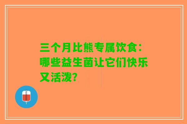 三个月比熊专属饮食：哪些益生菌让它们快乐又活泼？