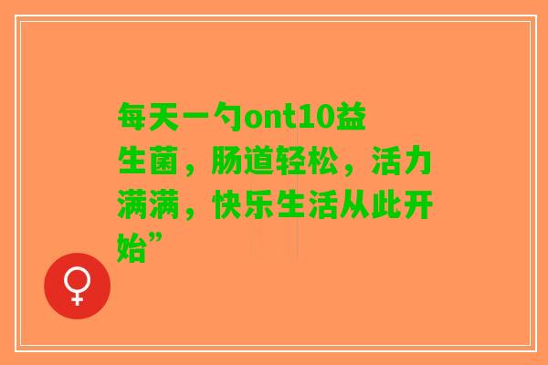每天一勺ont10益生菌，肠道轻松，活力满满，快乐生活从此开始”