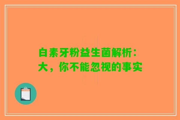 白素牙粉益生菌解析：大，你不能忽视的事实
