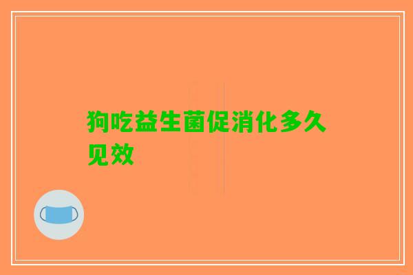 狗吃益生菌促消化多久见效