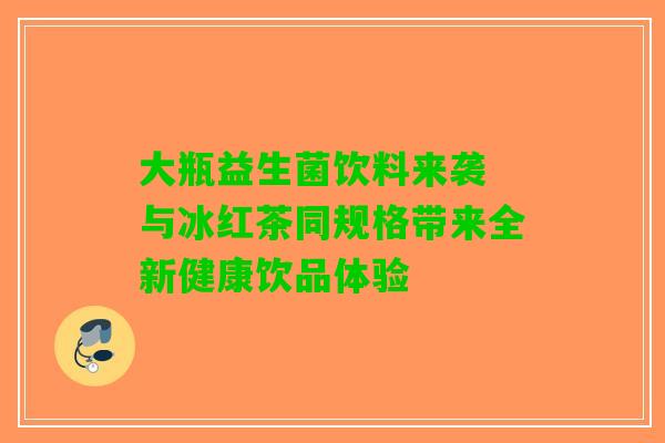 大瓶益生菌饮料来袭 与冰红茶同规格带来全新健康饮品体验