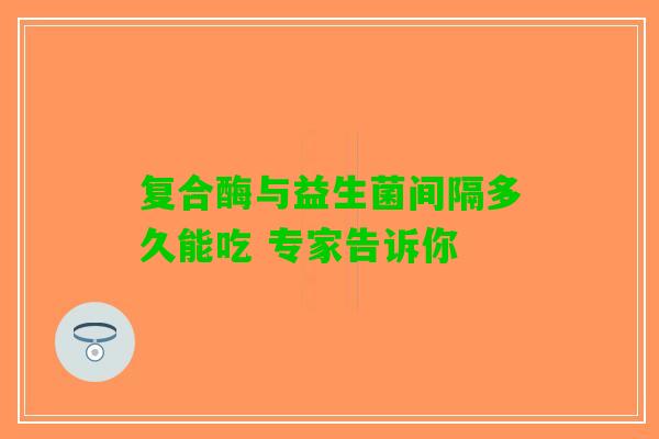 复合酶与益生菌间隔多久能吃 专家告诉你