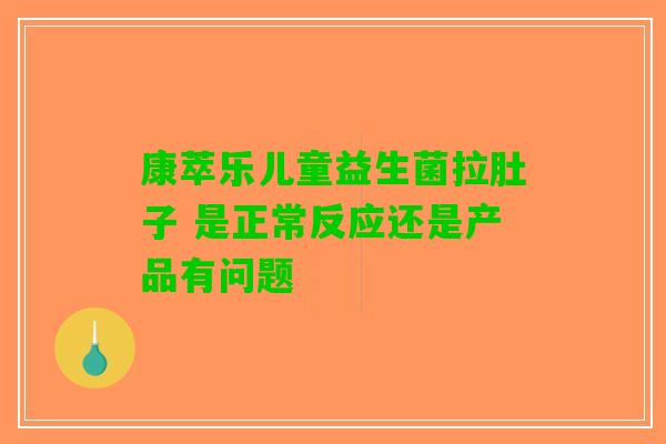 康萃乐儿童益生菌拉肚子 是正常反应还是产品有问题 康萃乐儿童益生菌拉肚子 是正常反应还是产品有问题