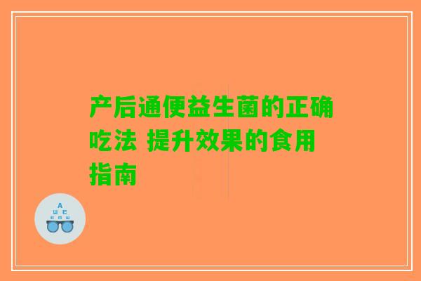 产后通便益生菌的正确吃法 提升效果的食用指南