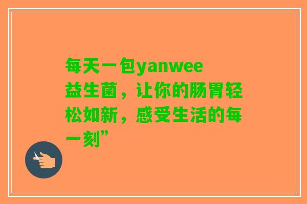每天一包yanwee益生菌，让你的肠胃轻松如新，感受生活的每一刻”