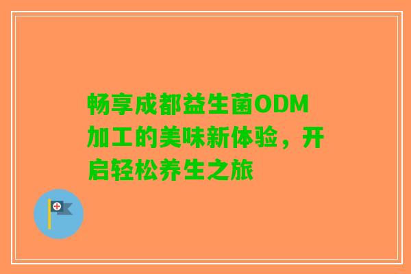 畅享成都益生菌ODM加工的美味新体验，开启轻松养生之旅