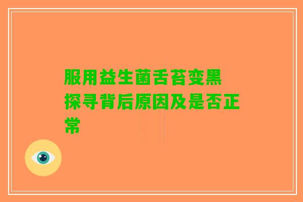 服用益生菌舌苔变黑 探寻背后原因及是否正常