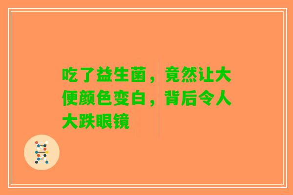 吃了益生菌，竟然让大便颜色变白，背后令人大跌眼镜