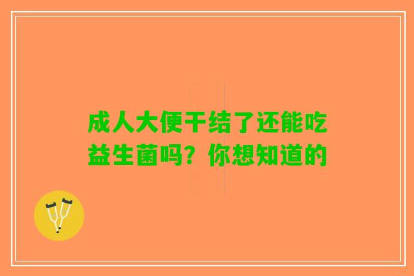 成人大便干结了还能吃益生菌吗？你想知道的