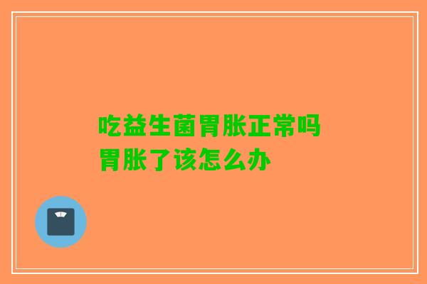 吃益生菌胃胀正常吗 胃胀了该怎么办