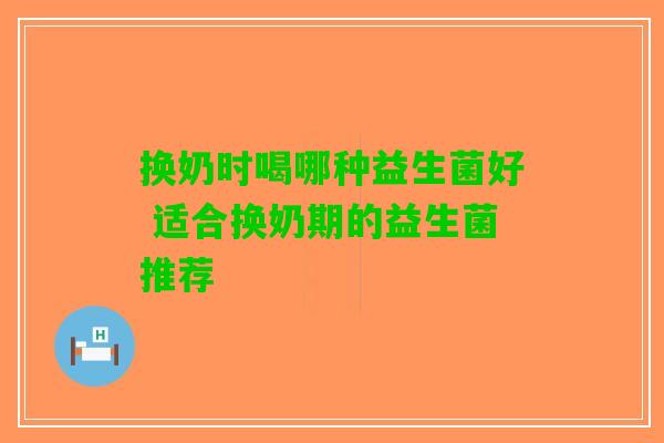 换奶时喝哪种益生菌好 适合换奶期的益生菌推荐