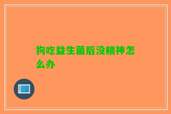狗吃益生菌后没精神怎么办