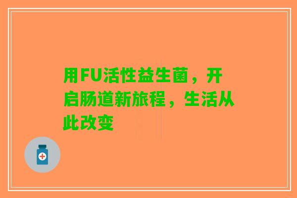用FU活性益生菌，开启肠道新旅程，生活从此改变