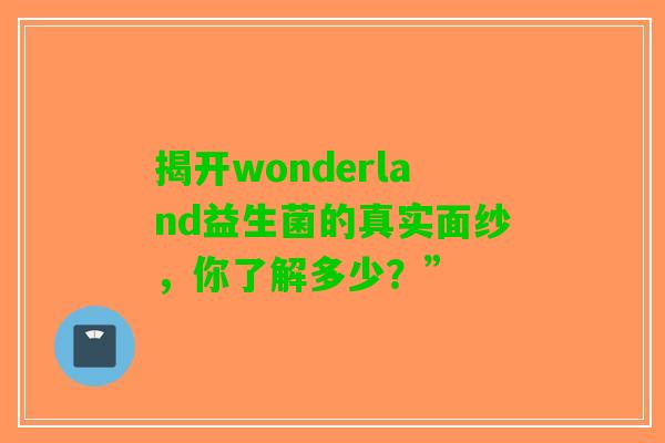 揭开wonderland益生菌的真实面纱，你了解多少？”