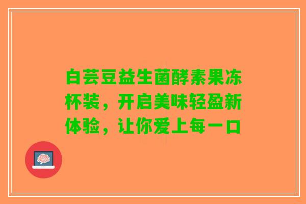 白芸豆益生菌酵素果冻杯装，开启美味轻盈新体验，让你爱上每一口
