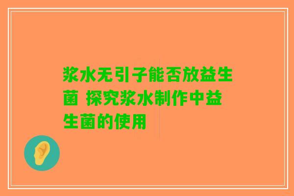 浆水无引子能否放益生菌 探究浆水制作中益生菌的使用