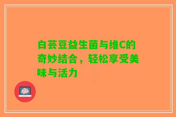 白芸豆益生菌与维C的奇妙结合，轻松享受美味与活力