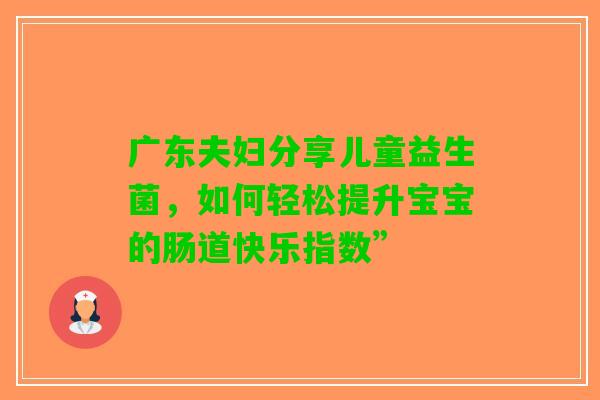广东夫妇分享儿童益生菌，如何轻松提升宝宝的肠道快乐指数”