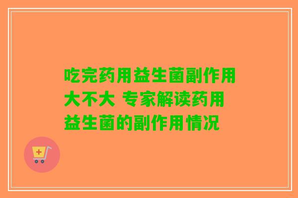 吃完药用益生菌副作用大不大 专家解读药用益生菌的副作用情况