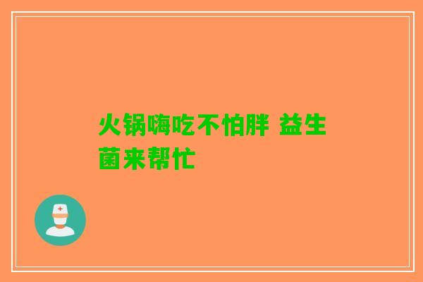 火锅嗨吃不怕胖 益生菌来帮忙