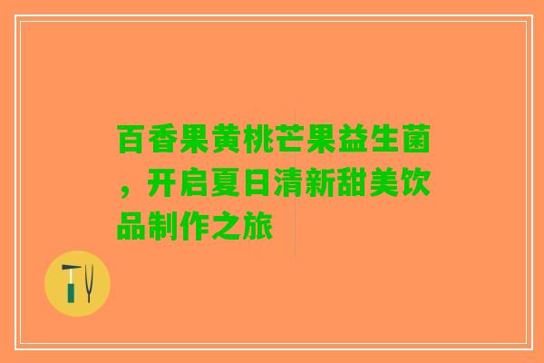 百香果黄桃芒果益生菌，开启夏日清新甜美饮品制作之旅