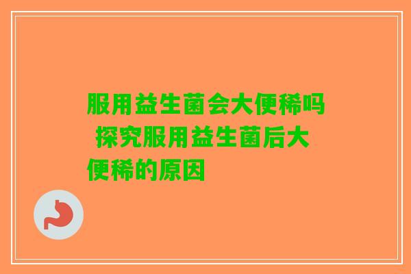 服用益生菌会大便稀吗 探究服用益生菌后大便稀的原因