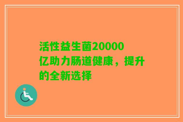 活性益生菌20000亿助力肠道健康，提升的全新选择