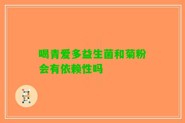 喝青爱多益生菌和菊粉会有依赖性吗