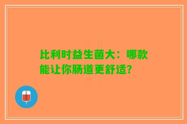 比利时益生菌大：哪款能让你肠道更舒适？