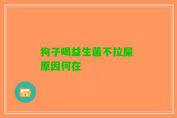 狗子喝益生菌不拉屎 原因何在 狗子喝益生菌不拉屎 原因何在