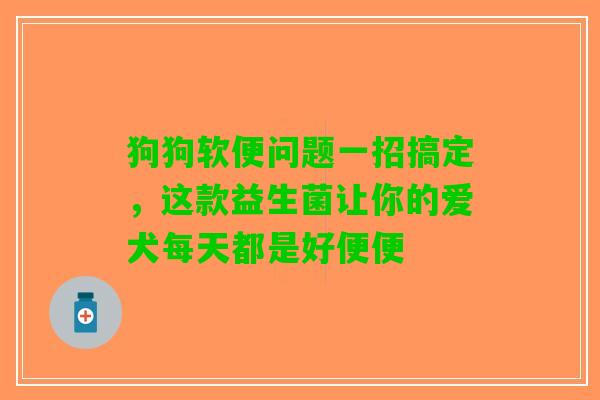 狗狗软便问题一招搞定,这款益生菌让你的爱犬每天都是好便便 狗狗软便问题一招搞定,这款益生菌让你的爱犬每天都是好便便