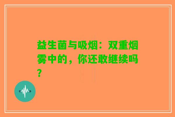 益生菌与吸烟：双重烟雾中的，你还敢继续吗？