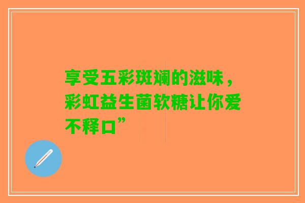 享受五彩斑斓的滋味，彩虹益生菌软糖让你爱不释口”