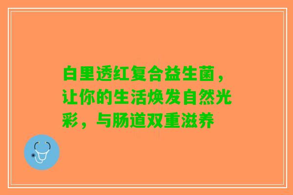 白里透红复合益生菌，让你的生活焕发自然光彩，与肠道双重滋养