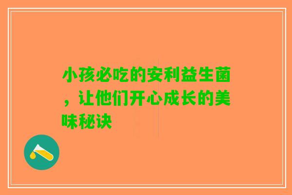 小孩必吃的安利益生菌,让他们开心成长的美味秘诀 小孩必吃的安利益生菌,让他们开心成长的美味秘诀