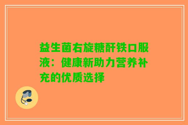 益生菌右旋糖酐铁口服液：健康新助力营养补充的优质选择