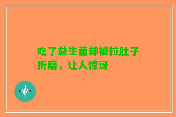 吃了益生菌却被拉肚子折磨，让人惊讶