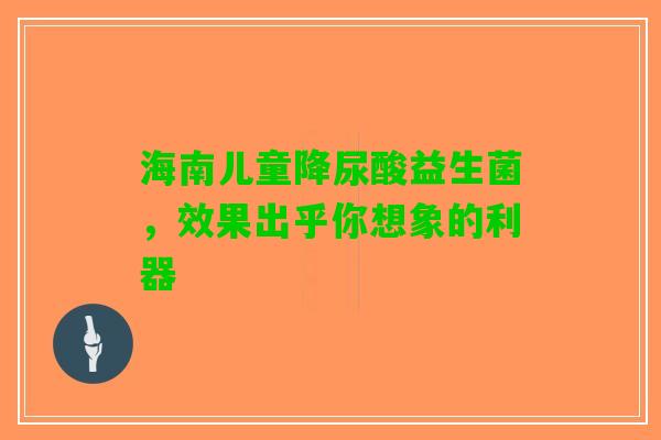 海南儿童降尿酸益生菌，效果出乎你想象的利器