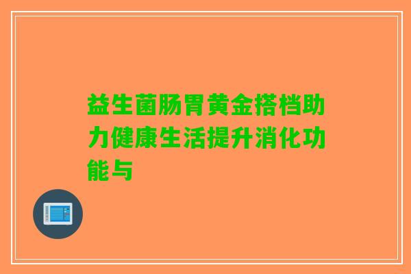 益生菌肠胃黄金搭档助力健康生活提升消化功能与