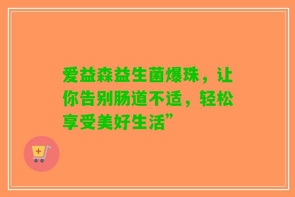 爱益森益生菌爆珠，让你告别肠道不适，轻松享受美好生活”